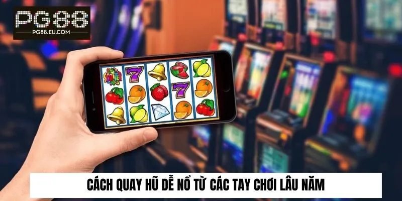 Cách quay hũ dễ nổ​ từ các tay chơi lâu năm